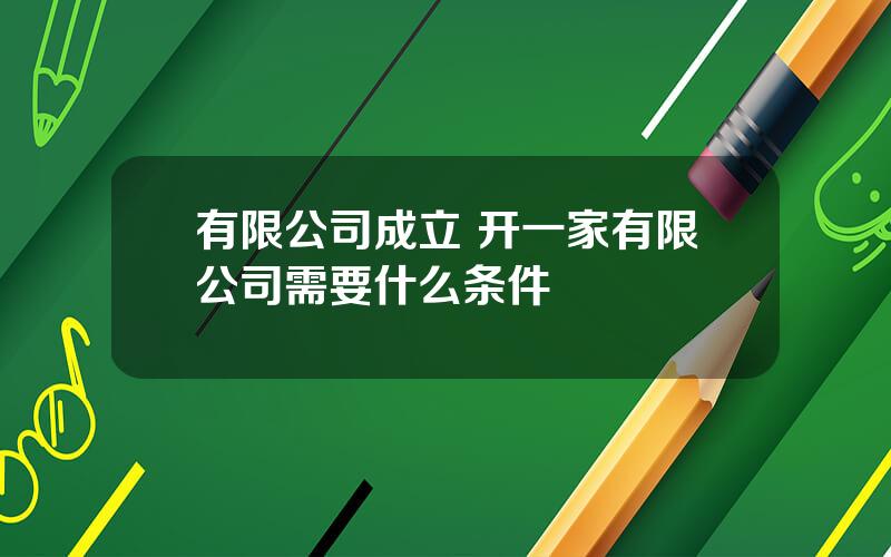 有限公司成立 开一家有限公司需要什么条件